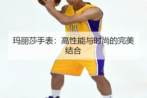 玛丽莎手表：高性能与时尚的完美结合