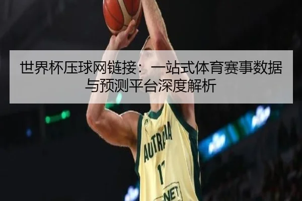世界杯压球网链接：一站式体育赛事数据与预测平台深度解析