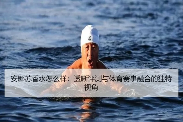 安娜苏香水怎么样：透晰评测与体育赛事融合的独特视角